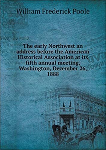 The Early Northwest an Address Before the American Historical Association at Its Fifth Annual Meeting, Washington, December 26, 1888