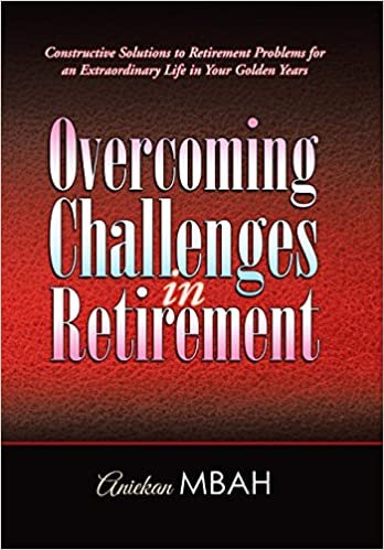 Overcoming Challenges in Retirement: Constructive Solutions to Retirement Problems for an Extraordinary Life in Your Golden Years