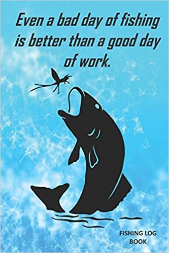 Even a bad day of fishing is better than a good day of work.: Fishing Log Book. 6 x 9 . Fishing Log Book for Kids and Adults. Perfect for tracking your fishing trips, tackle, best spot etc. indir