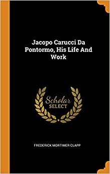 Jacopo Carucci Da Pontormo, His Life And Work