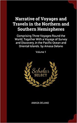 Narrative of Voyages and Travels in the Northern and Southern Hemispheres: Comprising Three Voyages Round the World; Together With a Voyage of Survey ... Oriental Islands. by Amasa Delano; Volume 1
