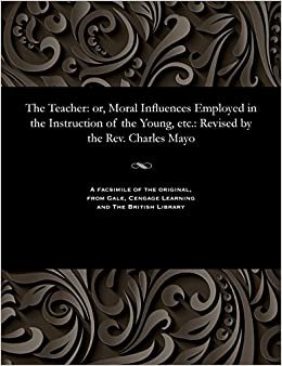 The Teacher: or, Moral Influences Employed in the Instruction of the Young, etc.: Revised by the Rev. Charles Mayo