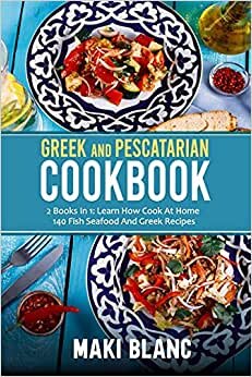 Greek And Pescatarian Cookbook: 2 Books In 1: Learn How Cook At Home 140 Fish Seafood And Greek Recipes