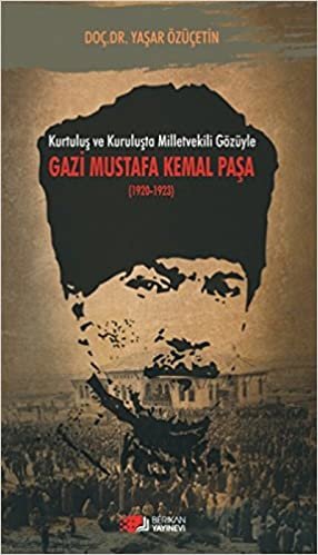 Kurtuluş ve Kuruluşta Milletvekili Gözüyle Gazi Mustafa Kemal Paşa 1920 1923