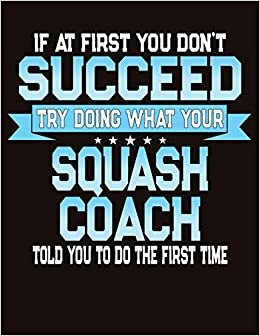 If At First You Don't Succeed Try Doing What Your Squash Coach Told You To Do The First Time: College Ruled Composition Notebook