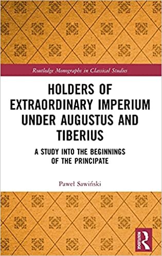 Holders of Extraordinary Imperium Under Augustus and Tiberius: A Study into the Beginnings of the Principate (Routledge Monographs in Classical Studies)