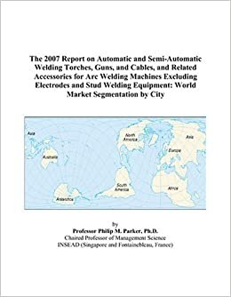 The 2007 Report on Automatic and Semi-Automatic Welding Torches, Guns, and Cables, and Related Accessories for Arc Welding Machines Excluding ... Equipment: World Market Segmentation by City