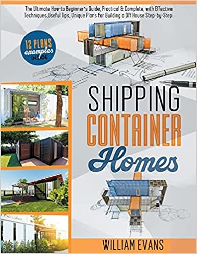 SHIPPING CONTAINER HOMES: The Ultimate How-to Beginner’s Guide, Practical & Complete, with Effective Techniques, Useful Tips, Unique Plans for Building a DIY House Step-by-Step. Plans Examples Inside