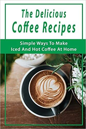 The Delicious Coffee Recipes: Simple Ways To Make Iced And Hot Coffee At Home: Espresso Making Guide