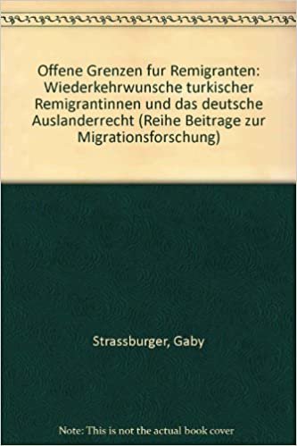 Offene Grenzen für Remigranten: Wiederkehrwunsch und Wiederkehrrecht ausländischer Bürger/innen nach der Remigration (Beiträge zur Migrationsforschung) indir