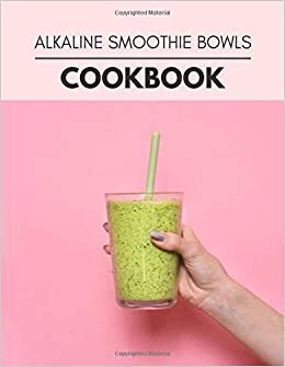 Alkaline Smoothie Bowls Cookbook: Two Weekly Meal Plans, Quick and Easy Recipes to Stay Healthy and Lose Weight