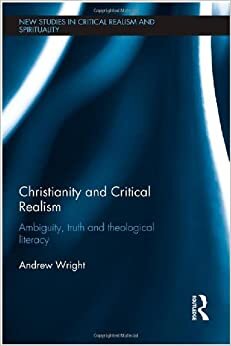 Christianity and Critical Realism: Ambiguity, Truth and Theological Literacy (New Studies in Critical Realism and Spirituality) (New Studies in ... and Spirituality Routledge Critical Realism)