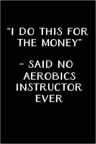 "I DO THIS FOR THE MONEY" - SAID NO AEROBICS INSTRUCTOR EVER: Gifts For Aerobics Instructors - Blank Lined Notebook Journal – (6 x 9 Inches) – 120 Pages