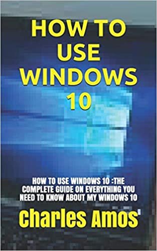 HOW TO USE WINDOWS 10: HOW TO USE WINDOWS 10 :THE COMPLETE GUIDE ON EVERYTHING YOU NEED TO KNOW ABOUT MY WINDOWS 10
