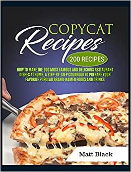 COPYCAT RECIPES: HOW TO MAKE THE 200 MOST FAMOUS AND DELICIOUS RESTAURANT DISHES AT HOME. A STEP-BY-STEP COOKBOOK TO PREPARE YOUR FAVORITE POPULAR BRAND-NAMED FOODS AND DRINKS
