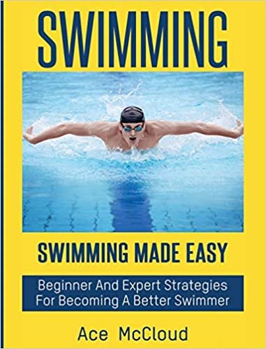 Swimming: Swimming Made Easy: Beginner and Expert Strategies For Becoming A Better Swimmer (Swimming Secrets Tips Coaching Training Strategy)