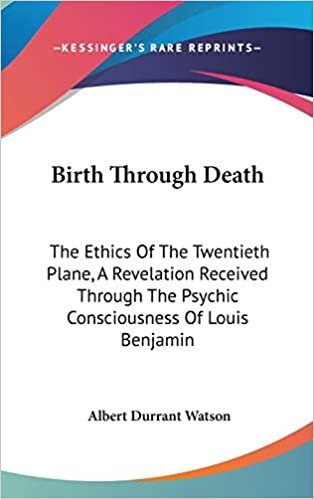 Birth Through Death: The Ethics Of The Twentieth Plane, A Revelation Received Through The Psychic Consciousness Of Louis Benjamin