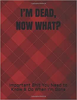 I’M DEAD, NOW WHAT?: Important Shit You Need to Know & Do When I Die (Estate Planner, Funeral Details, Final Wishes, Farewell Messages... 8.5 x 11)
