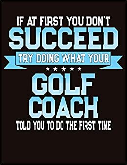 If At First You Don't Succeed Try Doing What Your Golf Coach Told You To Do The First Time: College Ruled Composition Notebook