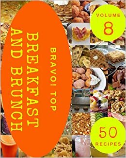 Bravo! Top 50 Breakfast And Brunch Recipes Volume 8: Best Breakfast And Brunch Cookbook for Dummies