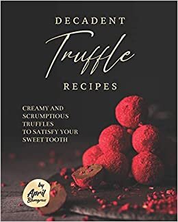 Decadent Truffle Recipes: Creamy and Scrumptious Truffles to Satisfy Your Sweet Tooth