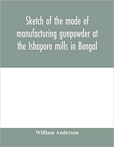 Sketch of the mode of manufacturing gunpowder at the Ishapore mills in Bengal. With a record of the experiments carried on to ascertain the value of ... also reports of the various proofs of powde