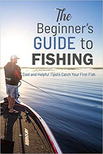 The Beginner’s Guide to Fishing: Cool and Helpful Tips to Catch Your First Fish: Guide to Fishing