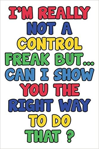 I'm really not a Control Freak But... Can I show you the right way to do that ? Notebook: Lined Notebook / Journal Gift, 120 Pages, 6 x 9, Sort Cover, Matte Finish.