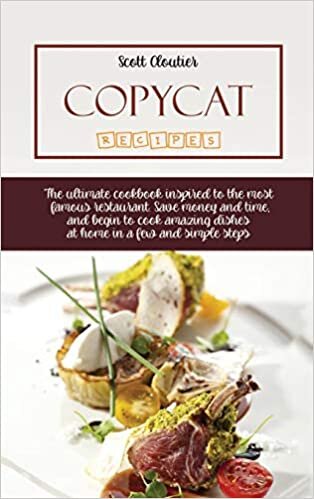 Copycat Recipes: The Ultimate Cookbook Inspired To The Most Famous Restaurant. Save Money And Time, And Begin To Cook Amazing Dishes At Home In A Few And Simple Steps