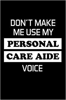 DON'T MAKE ME USE MY PERSONAL CARE AIDE VOICE: Personal Care Aide Gifts - Blank Lined Journal Notebook Appreciation Thank You Gift
