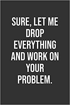 Sure, Let Me Drop Everything And Work On Your Problem.: Funny Blank Lined Notebook Great Gag Gift For Co Workers