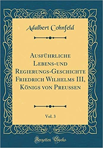 Ausführliche Lebens-und Regierungs-Geschichte Friedrich Wilhelms III, Königs von Preußen, Vol. 3 (Classic Reprint)