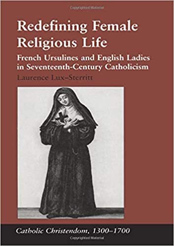 Redefining Female Religious Life: French Ursulines and English Ladies in Seventeenth-Century Catholicism (Catholic Christendom, 1300 1700)