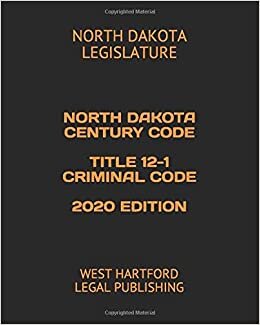 NORTH DAKOTA CENTURY CODE TITLE 12-1 CRIMINAL CODE 2020 EDITION: WEST HARTFORD LEGAL PUBLISHING
