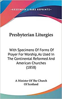 Presbyterian Liturgies: With Specimens Of Forms Of Prayer For Worship, As Used In The Continental Reformed And American Churches (1858)