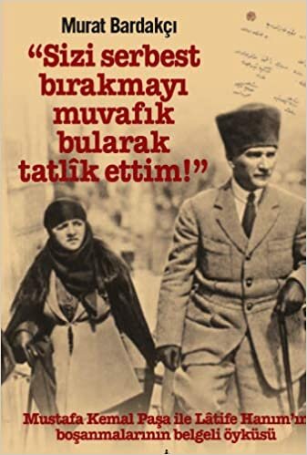 Sizi Serbest Bırakmayı Muvafik Bularak Tatlik Ettim!: Mustafa Kemal Paşa İle Latife Hanım’ın Boşanmalarının Belgeli Öyküsü