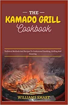 THE KAMADO GRILL COOKBOOK: Technical Methods And Recipes To Understand Smoking, Grilling And Roasting