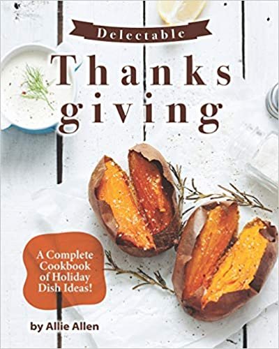 Delectable Thanksgiving Recipes: A Complete Cookbook of Holiday Dish Ideas!