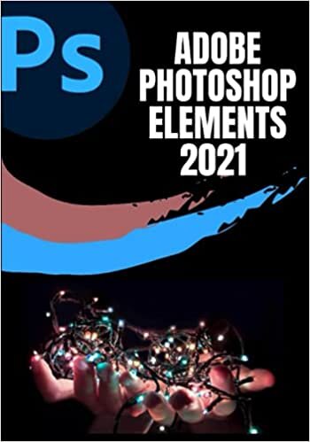 ADOBE PHOTOSHOP ELEMENTS 2021 FOR BEGINNERS: COMPLETE STEP-BY-STEP BEGINNER TO EXPERT ILLUSTRATIVE GUIDE TO MASTER PHOTOSHOP ELEMENTS 2021 AND ... FEATURES WITH UPDATED SHORTCUTS, TIPS &TRICKS