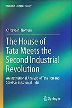 The House of Tata Meets the Second Industrial Revolution: An Institutional Analysis of Tata Iron and Steel Co. in Colonial India (Studies in Economic History)