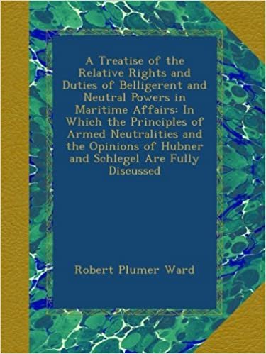 A Treatise of the Relative Rights and Duties of Belligerent and Neutral Powers in Maritime Affairs: In Which the Principles of Armed Neutralities and ... of Hubner and Schlegel Are Fully Discussed