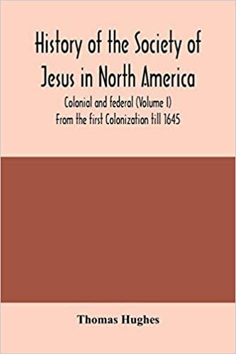 History of the Society of Jesus in North America, colonial and federal (Volume I) From the first Colonization till 1645