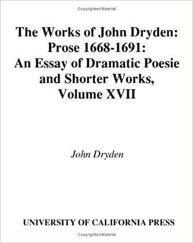 The Works of John Dryden, Volume XVII: Prose, 1668-1691: An Essay of Dramatick Poesie and Shorter Works v. 17