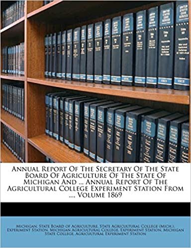 Annual Report Of The Secretary Of The State Board Of Agriculture Of The State Of Michigan And ... Annual Report Of The Agricultural College Experiment Station From ..., Volume 1869