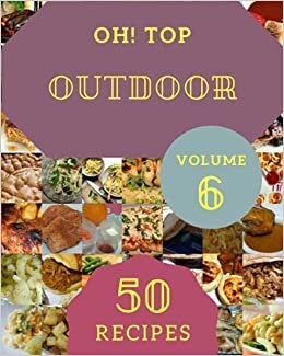 Oh! Top 50 Outdoor Recipes Volume 6: Start a New Cooking Chapter with Outdoor Cookbook!