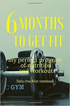 Six months to get fit my perfect program of nutrition and workout Daily checklist Notebook: The ultimate guide to keep dedicated to the programme ... is a life style diet and exercices journal