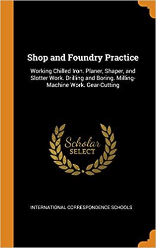 Shop and Foundry Practice: Working Chilled Iron. Planer, Shaper, and Slotter Work. Drilling and Boring. Milling-Machine Work. Gear-Cutting
