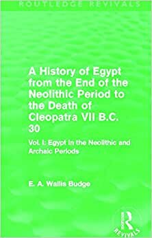 A History of Egypt from the End of the Neolithic Period to the Death of Cleopatra VII B.C. 30: Egypt in the Neolithic and Archaic Periods: Vol. I: ... and Archaic Periods (Routledge Revivals): 1