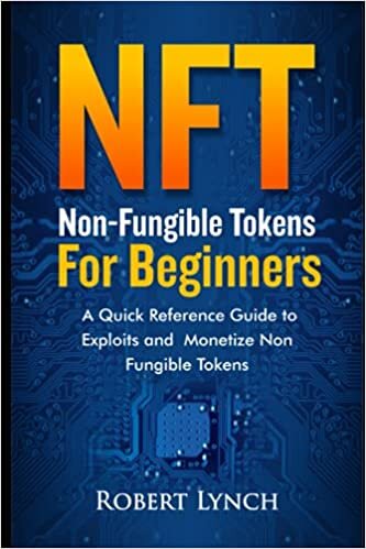 NFT - Non-Fungible Tokens For Beginners: A Quick Reference Guide to Exploits and Monetize Non Fungible Tokens