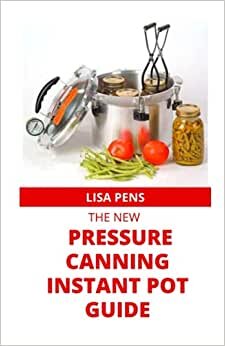 THE NEW PRESSURE CANNING INSTANT POT GUIDE: All New Pressure Canning And Cooking Recipes For Vegetables, Pickles, Cucumber, Meat, Fruits And More